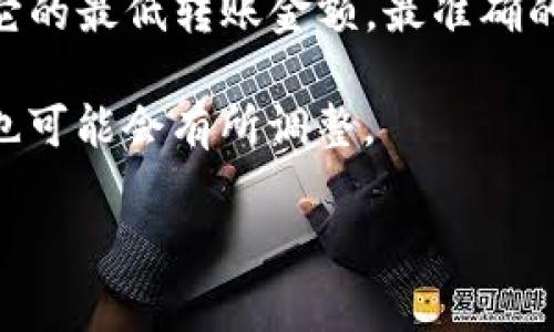 在区块链和加密货币的交易中，不同钱包和平台对转账的最低金额不同。关于TPWallet（TP钱包），如果你想了解它的最低转账金额，最准确的信息还是要查看官方文档或相关支持页面。不过，一般来说，最低转账金额会受到网络费用和最小交易额的影响。

如果你在使用TPWallet进行转账，建议你及时关注平台的最新公告，因为加密货币市场波动较大，其规定和费用也可能会有所调整。

如果你需要更具体的信息或者有其他相关问题，欢迎随时询问！