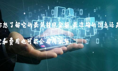 在区块链和加密货币的交易中，不同钱包和平台对转账的最低金额不同。关于TPWallet（TP钱包），如果你想了解它的最低转账金额，最准确的信息还是要查看官方文档或相关支持页面。不过，一般来说，最低转账金额会受到网络费用和最小交易额的影响。

如果你在使用TPWallet进行转账，建议你及时关注平台的最新公告，因为加密货币市场波动较大，其规定和费用也可能会有所调整。

如果你需要更具体的信息或者有其他相关问题，欢迎随时询问！