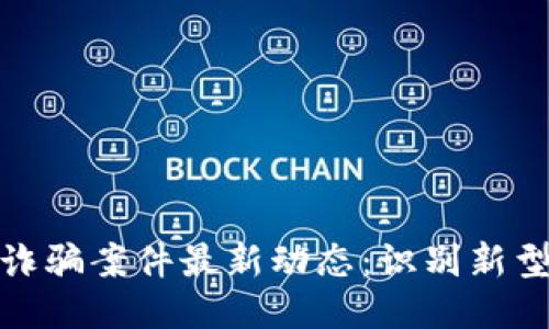 揭秘跨国区块链诈骗案件最新动态：识别新型骗局的关键策略