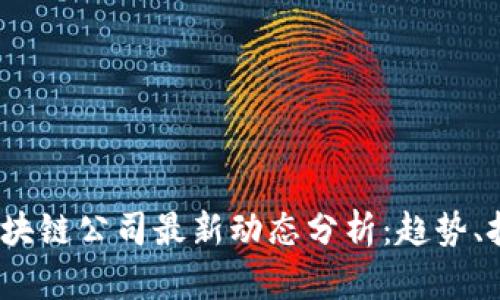 2023年区块链公司最新动态分析：趋势、挑战与前景