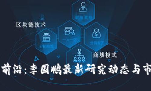 区块链技术前沿：李国鹏最新研究动态与市场趋势分析