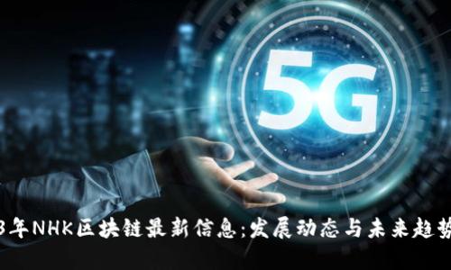 2023年NHK区块链最新信息：发展动态与未来趋势分析