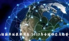 区块链国际版最新消息：2023年全球动态与趋势分