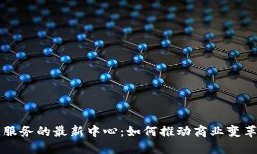区块链服务的最新中心：如何推动商业变革与创新