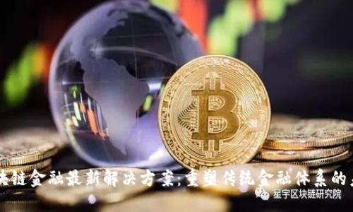 区块链金融最新解决方案：重塑传统金融体系的未来