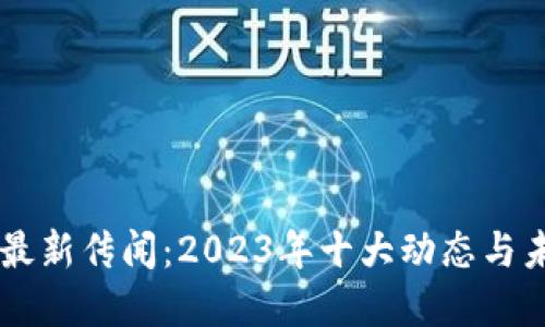 区块链最新传闻：2023年十大动态与未来展望