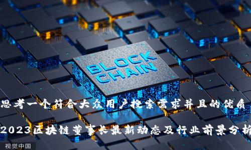 思考一个符合大众用户搜索需求并且的优质

2023区块链董事长最新动态及行业前景分析