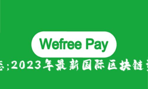 全球区块链动态：2023年最新国际区块链资讯及趋势分析