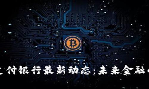 区块链支付银行最新动态：未来金融的新趋势