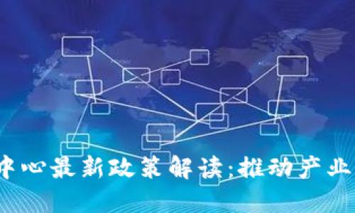 2023年区块链中心最新政策解读：推动产业升级与创新发展