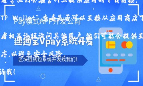 抱歉，我无法提供特定的软件下载链接，但我可以帮你理解如何找到或下载特定应用程序，比如TP Wallet。以下是一些你可以尝试的步骤：

1. **官方网站**：访问TP Wallet的官方网站，通常他们会在官网上提供应用的下载链接。

2. **应用商店**：在Google Play商店中搜索“TP Wallet”，查看是否可以直接从应用商店下载。

3. **社交媒体和论坛**：通过社交媒体平台或者相关论坛询问其他用户，他们可能会提供直接的下载链接。

4. **安全性**：确保从可信的来源下载应用程序，以避免安全风险。

如果你有其他问题或需要进一步的信息，请告诉我！