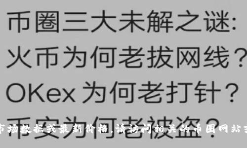 抱歉，我无法提供实时的市场数据或最新价格。请访问相关的币圈网站或金融平台获取最新信息。