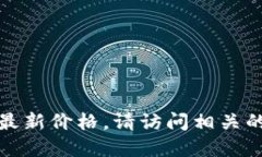 抱歉，我无法提供实时的市场数据或最新价格。