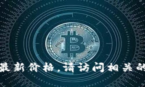 抱歉，我无法提供实时的市场数据或最新价格。请访问相关的币圈网站或金融平台获取最新信息。