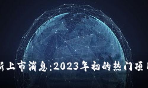 最新区块链新上市消息：2023年初的热门项目及趋势分析