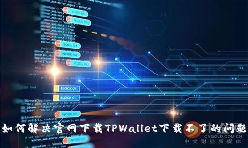 如何解决官网下载TPWallet下载不了的问题