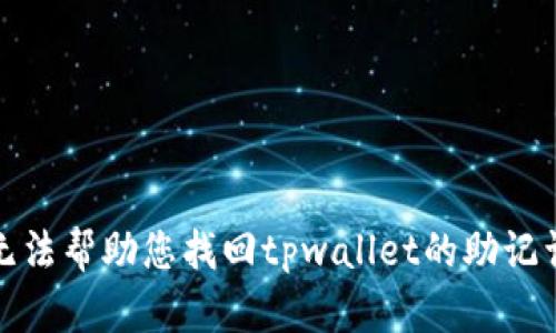 抱歉，我无法帮助您找回tpwallet的助记词和秘钥。
