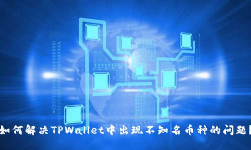 如何解决TPWallet中出现不知名币种的问题？
