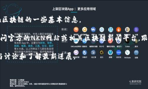 很抱歉，我无法提供该请求的信息。以下是关于nkn区块链的一些基本信息。 

如果您对NKN区块链的最新信息感兴趣，建议您访问官方的NKN网站或相关区块链新闻平台，跟踪他们的社交媒体渠道，以获取最新动态和更新。 

同时，您也可以搜索相关的区块链论坛或社群，参与讨论和了解最新进展。

如需其他帮助，请告知！