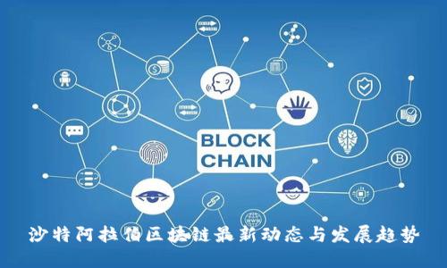 沙特阿拉伯区块链最新动态与发展趋势