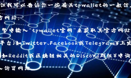 抱歉，我无法提供特定网站的链接或相关信息，但我可以告诉你一些有关tpwallet的一般信息以及如何找到它的官方网站。

要下载tpwallet，您可以通过以下方法找到官方网站：

1. **搜索引擎查询**：在Google、百度等搜索引擎中输入“tpwallet官网”来获取其官方网站的信息。

2. **社交媒体**：许多项目会在官方社交媒体平台（如Twitter、Facebook或Telegram）上发布更新和链接，您可以通过这些渠道找到官网。

3. **区块链社区**：在一些区块链论坛或社区（如Reddit或区块链相关的Discord群组）中询问其它用户，通常会得到准确的信息。

请您在访问网站时确保使用官方链接，以免误入仿冒网站。