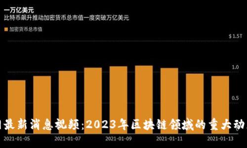 区块链新闻网最新消息视频：2023年区块链领域的重大动态与前沿科技