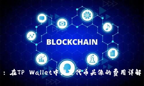 : 在TP Wallet中设置代币头像的费用详解