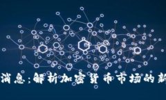 区块链小弟最新消息：解析加密货币市场的新动