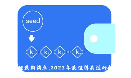 信链科技区块链最新消息：2023年最值得关注的技术与应用突破