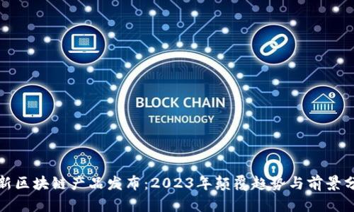 最新区块链产品发布：2023年颠覆趋势与前景分析
