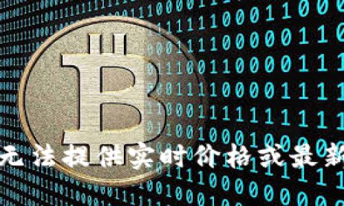 抱歉，我无法提供实时价格或最新的信息。