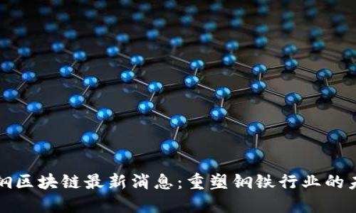 攀钢区块链最新消息：重塑钢铁行业的未来