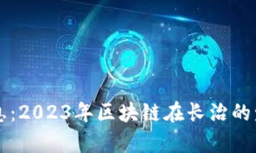 长治区块链最新消息：2023年区块链在长治的发展动态与趋势分析