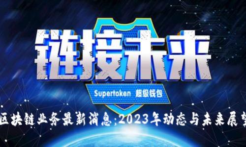 区块链业务最新消息：2023年动态与未来展望