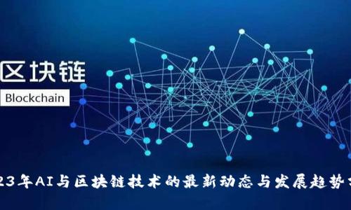 2023年AI与区块链技术的最新动态与发展趋势分析