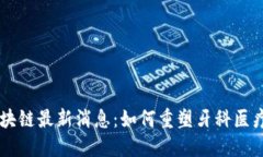 牙医币区块链最新消息：如何重塑牙科医疗行业