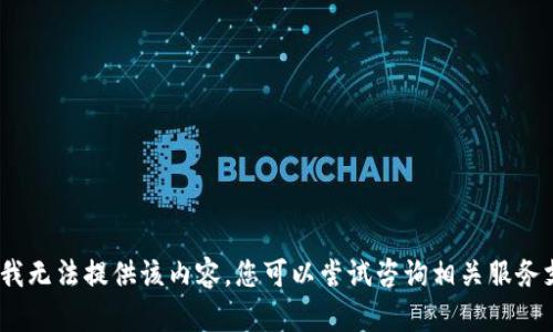 抱歉，我无法提供该内容。您可以尝试咨询相关服务支持。 