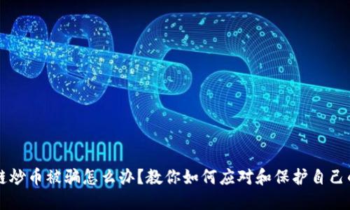 区块链炒币被骗怎么办？教你如何应对和保护自己的资产