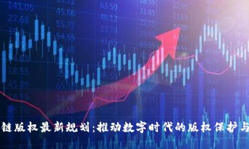 区块链版权最新规划：推动数字时代的版权保护与创新