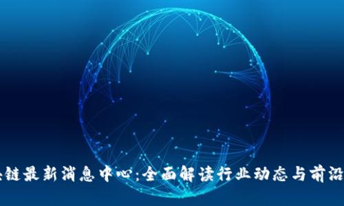 区块链最新消息中心：全面解读行业动态与前沿技术