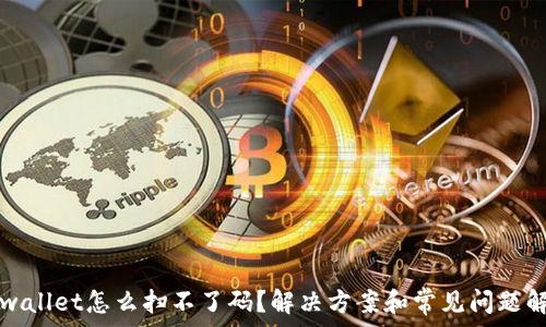   
tpwallet怎么扫不了码？解决方案和常见问题解析
