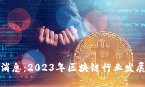 最火区块链最新消息：2023年区块链行业发展趋势与热点解读
