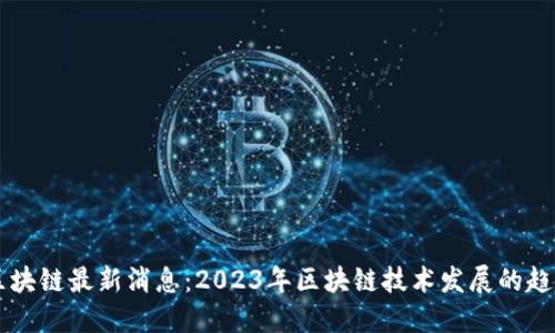 新科技区块链最新消息：2023年区块链技术发展的趋势与应用