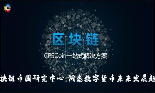 区块链币圈研究中心：洞悉数字货币未来发展趋势