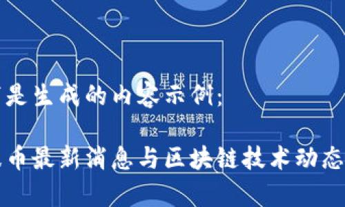 以下是生成的内容示例：

瑞波币最新消息与区块链技术动态解析