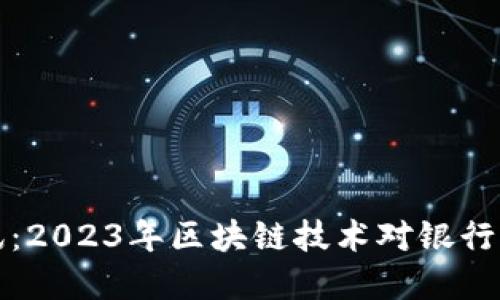 区块链银行最新资讯：2023年区块链技术对银行业的影响与发展趋势