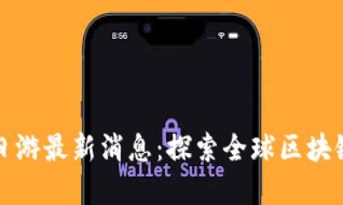 区块链一日游最新消息：探索全球区块链发展现状