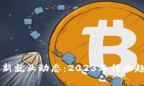 区块链最新就业动态：2023年行业趋势与展望