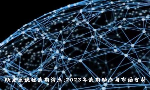 欧米区块链最新消息：2023年最新动态与市场分析