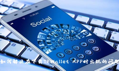 如何解决在下载TPWallet APP时出现的问题
